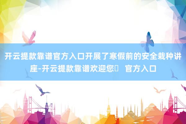 开云提款靠谱官方入口开展了寒假前的安全栽种讲座-开云提款靠谱欢迎您✅ 官方入口