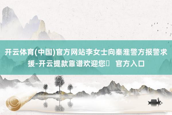 开云体育(中国)官方网站李女士向秦淮警方报警求援-开云提款靠谱欢迎您✅ 官方入口
