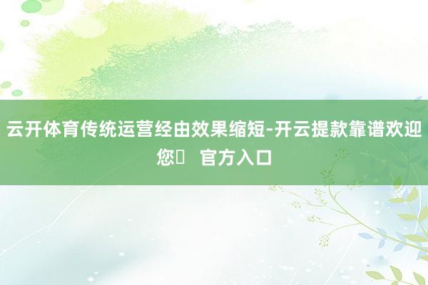 云开体育传统运营经由效果缩短-开云提款靠谱欢迎您✅ 官方入口
