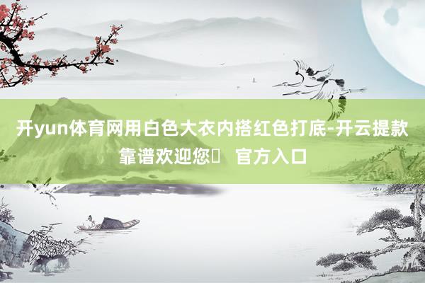 开yun体育网用白色大衣内搭红色打底-开云提款靠谱欢迎您✅ 官方入口