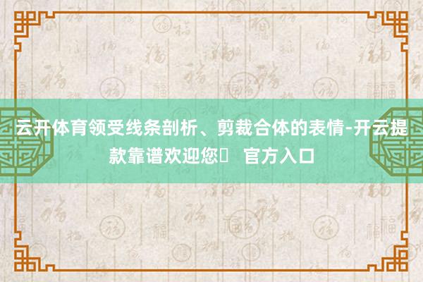 云开体育领受线条剖析、剪裁合体的表情-开云提款靠谱欢迎您✅ 官方入口