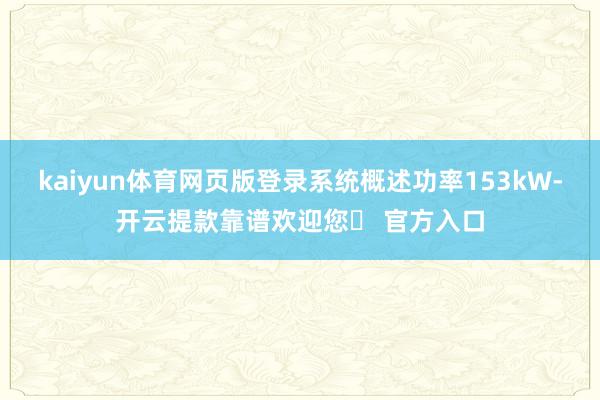 kaiyun体育网页版登录系统概述功率153kW-开云提款靠谱欢迎您✅ 官方入口