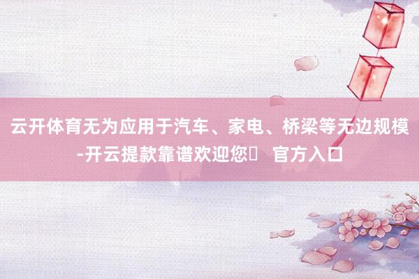 云开体育无为应用于汽车、家电、桥梁等无边规模-开云提款靠谱欢迎您✅ 官方入口