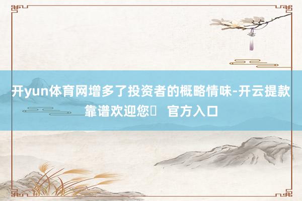 开yun体育网增多了投资者的概略情味-开云提款靠谱欢迎您✅ 官方入口