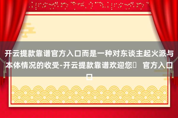 开云提款靠谱官方入口而是一种对东谈主起火派与本体情况的收受-开云提款靠谱欢迎您✅ 官方入口