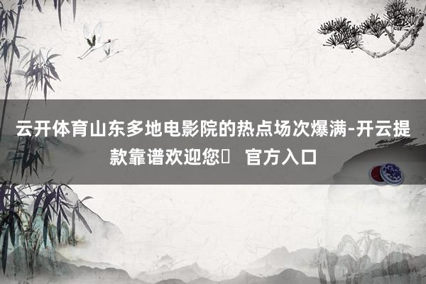 云开体育山东多地电影院的热点场次爆满-开云提款靠谱欢迎您✅ 官方入口