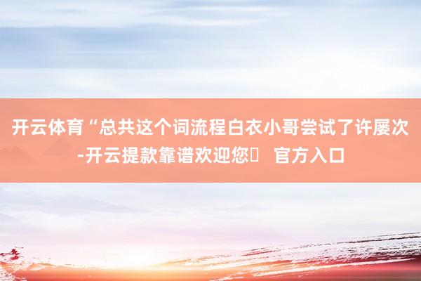 开云体育“总共这个词流程白衣小哥尝试了许屡次-开云提款靠谱欢迎您✅ 官方入口