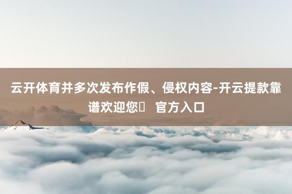 云开体育并多次发布作假、侵权内容-开云提款靠谱欢迎您✅ 官方入口