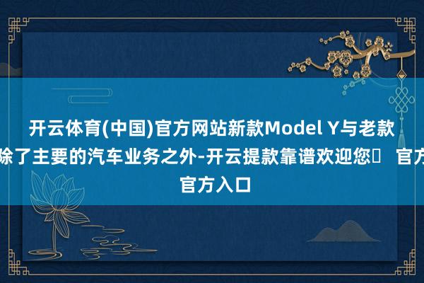 开云体育(中国)官方网站新款Model Y与老款对比除了主要的汽车业务之外-开云提款靠谱欢迎您✅ 官方入口