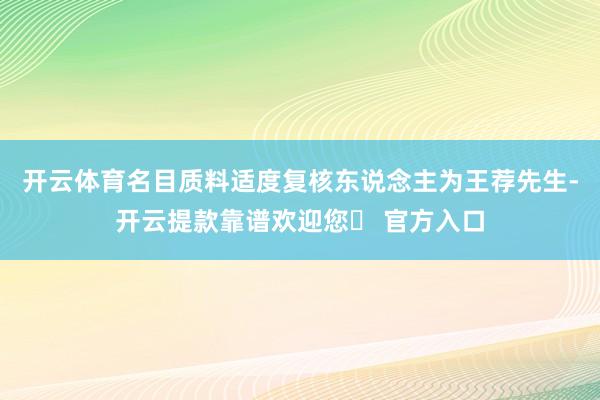 开云体育名目质料适度复核东说念主为王荐先生-开云提款靠谱欢迎您✅ 官方入口