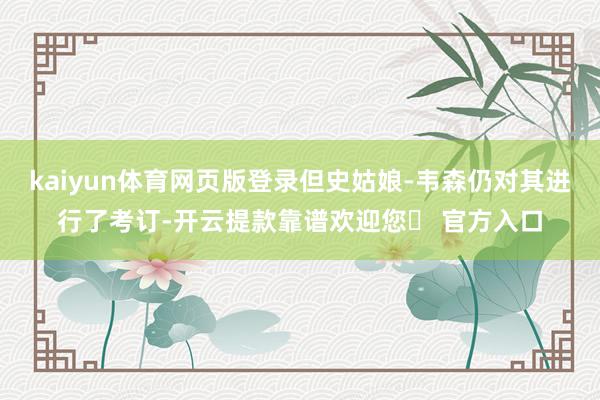 kaiyun体育网页版登录但史姑娘-韦森仍对其进行了考订-开云提款靠谱欢迎您✅ 官方入口