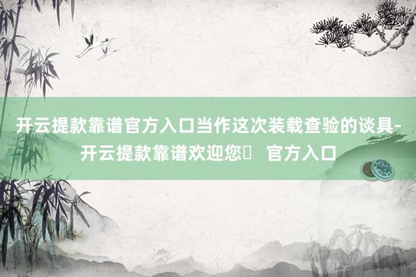 开云提款靠谱官方入口当作这次装载查验的谈具-开云提款靠谱欢迎您✅ 官方入口