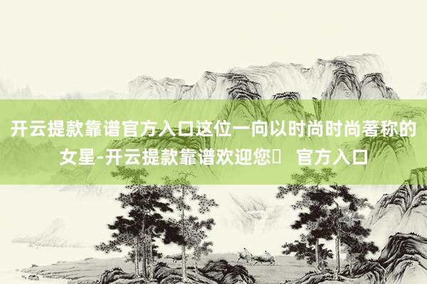 开云提款靠谱官方入口这位一向以时尚时尚著称的女星-开云提款靠谱欢迎您✅ 官方入口