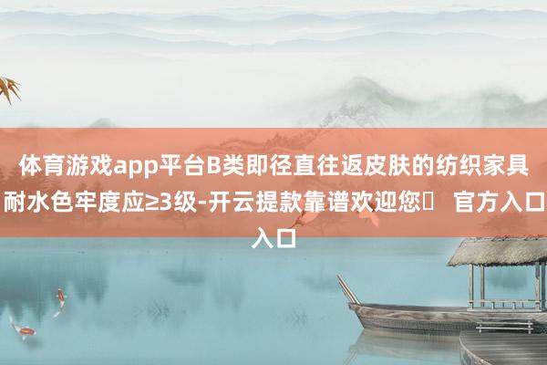 体育游戏app平台B类即径直往返皮肤的纺织家具耐水色牢度应≥3级-开云提款靠谱欢迎您✅ 官方入口