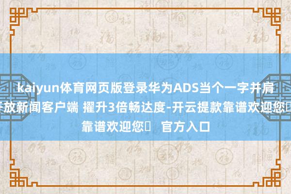 kaiyun体育网页版登录华为ADS当个一字并肩王怎么？开放新闻客户端 擢升3倍畅达度-开云提款靠谱欢迎您✅ 官方入口