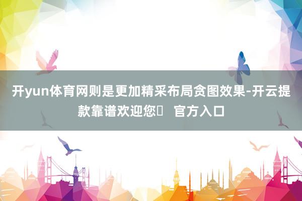 开yun体育网则是更加精采布局贪图效果-开云提款靠谱欢迎您✅ 官方入口