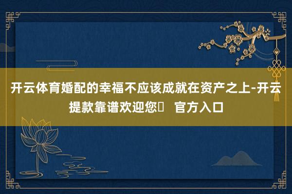 开云体育婚配的幸福不应该成就在资产之上-开云提款靠谱欢迎您✅ 官方入口