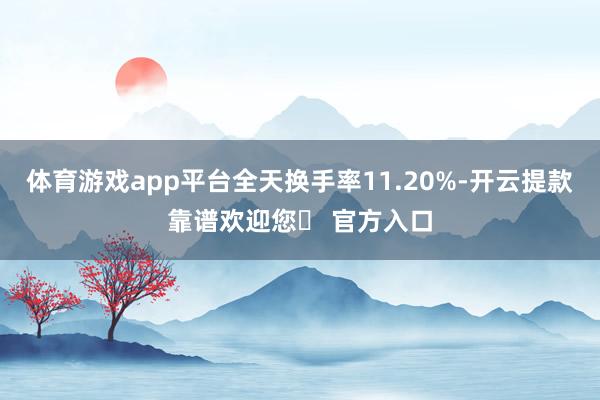 体育游戏app平台全天换手率11.20%-开云提款靠谱欢迎您✅ 官方入口