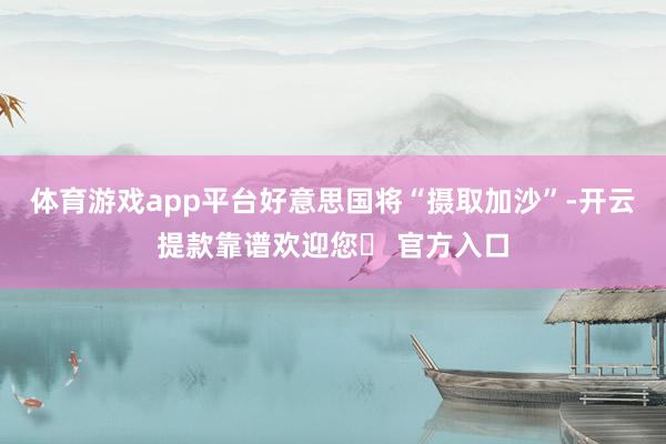 体育游戏app平台好意思国将“摄取加沙”-开云提款靠谱欢迎您✅ 官方入口