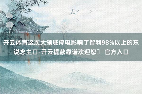 开云体育这次大领域停电影响了智利98%以上的东说念主口-开云提款靠谱欢迎您✅ 官方入口