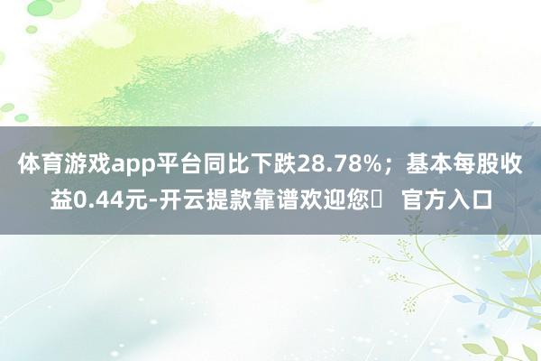 体育游戏app平台同比下跌28.78%；基本每股收益0.44元-开云提款靠谱欢迎您✅ 官方入口