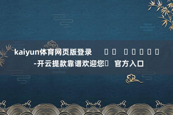 kaiyun体育网页版登录      		  					  -开云提款靠谱欢迎您✅ 官方入口