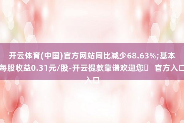 开云体育(中国)官方网站同比减少68.63%;基本每股收益0.31元/股-开云提款靠谱欢迎您✅ 官方入口