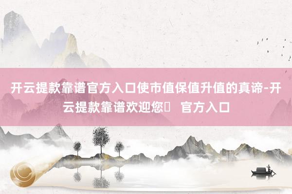开云提款靠谱官方入口使市值保值升值的真谛-开云提款靠谱欢迎您✅ 官方入口