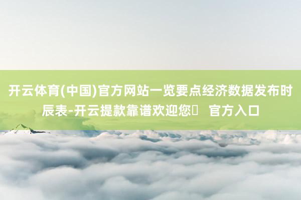 开云体育(中国)官方网站一览要点经济数据发布时辰表-开云提款靠谱欢迎您✅ 官方入口