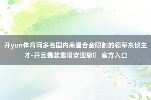 开yun体育网多名国内高温合金限制的领军东谈主才-开云提款靠谱欢迎您✅ 官方入口