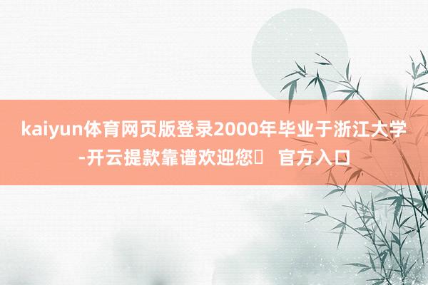 kaiyun体育网页版登录2000年毕业于浙江大学-开云提款靠谱欢迎您✅ 官方入口