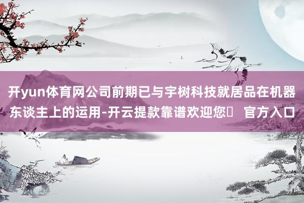 开yun体育网公司前期已与宇树科技就居品在机器东谈主上的运用-开云提款靠谱欢迎您✅ 官方入口
