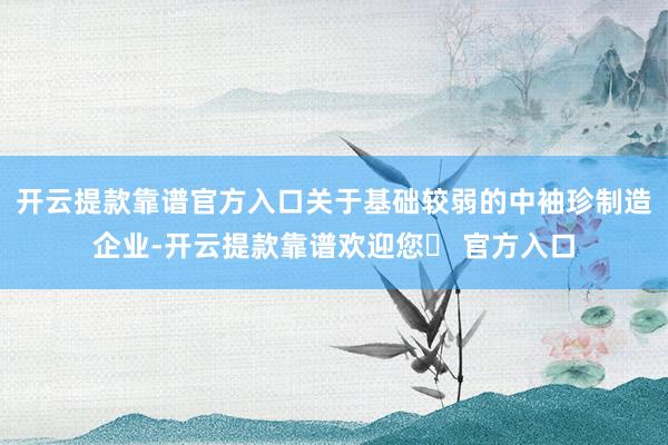 开云提款靠谱官方入口关于基础较弱的中袖珍制造企业-开云提款靠谱欢迎您✅ 官方入口