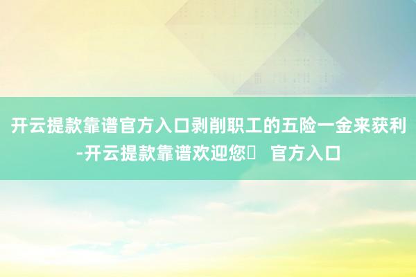 开云提款靠谱官方入口剥削职工的五险一金来获利-开云提款靠谱欢迎您✅ 官方入口