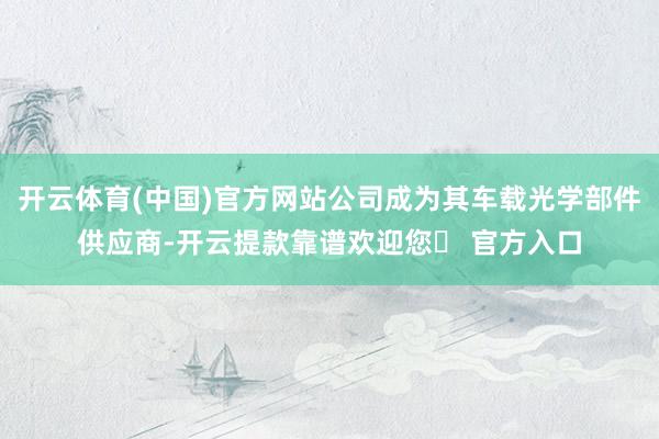 开云体育(中国)官方网站公司成为其车载光学部件供应商-开云提款靠谱欢迎您✅ 官方入口