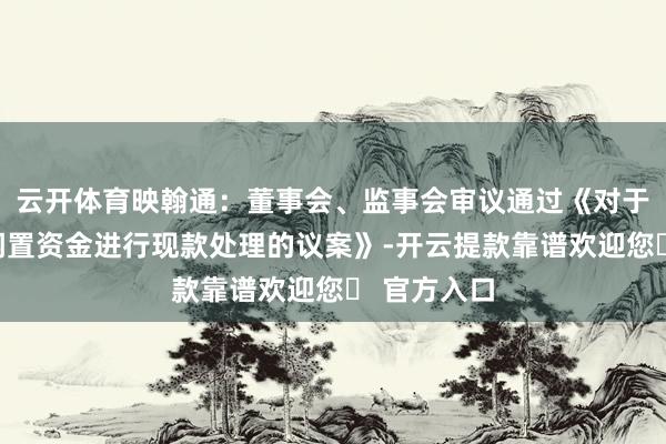 云开体育映翰通：董事会、监事会审议通过《对于使用自有闲置资金进行现款处理的议案》-开云提款靠谱欢迎您✅ 官方入口