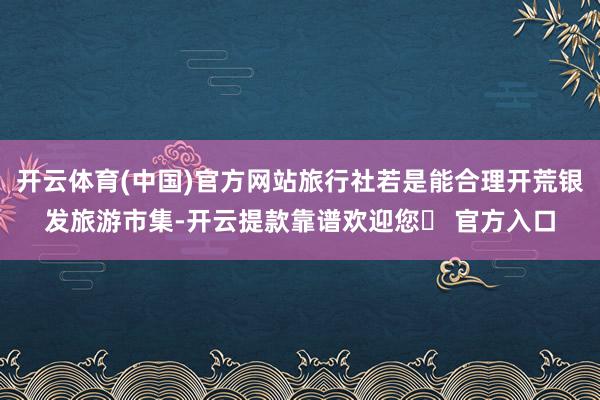 开云体育(中国)官方网站旅行社若是能合理开荒银发旅游市集-开云提款靠谱欢迎您✅ 官方入口