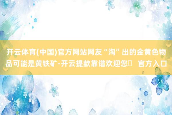 开云体育(中国)官方网站网友“淘”出的金黄色物品可能是黄铁矿-开云提款靠谱欢迎您✅ 官方入口