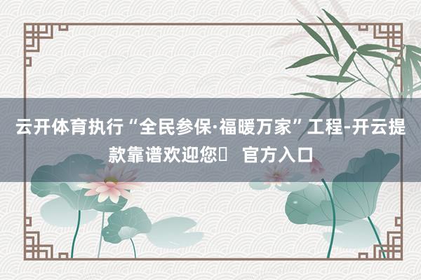 云开体育执行“全民参保·福暖万家”工程-开云提款靠谱欢迎您✅ 官方入口