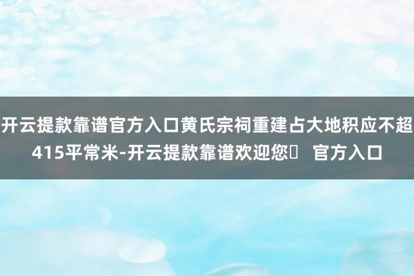 开云提款靠谱官方入口黄氏宗祠重建占大地积应不超415平常米-开云提款靠谱欢迎您✅ 官方入口