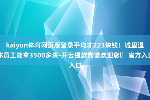 kaiyun体育网页版登录平均才223块钱!城里退休员工能拿3500多块-开云提款靠谱欢迎您✅ 官方入口