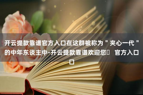 开云提款靠谱官方入口在这群被称为＂夹心一代＂的中年东谈主中-开云提款靠谱欢迎您✅ 官方入口
