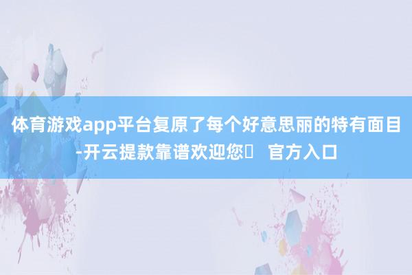体育游戏app平台复原了每个好意思丽的特有面目-开云提款靠谱欢迎您✅ 官方入口