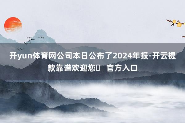 开yun体育网公司本日公布了2024年报-开云提款靠谱欢迎您✅ 官方入口