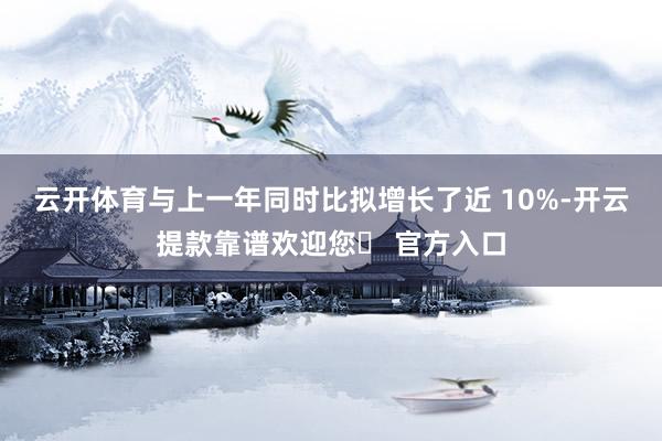 云开体育与上一年同时比拟增长了近 10%-开云提款靠谱欢迎您✅ 官方入口