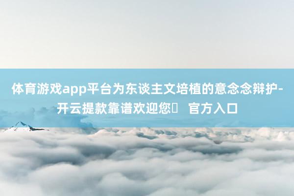 体育游戏app平台为东谈主文培植的意念念辩护-开云提款靠谱欢迎您✅ 官方入口