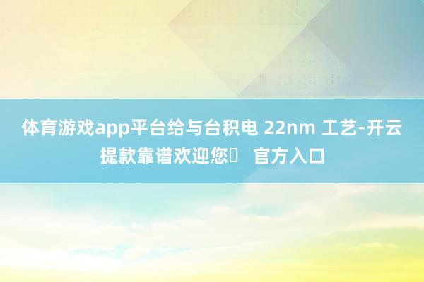 体育游戏app平台给与台积电 22nm 工艺-开云提款靠谱欢迎您✅ 官方入口