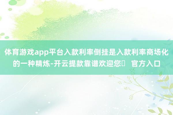 体育游戏app平台入款利率倒挂是入款利率商场化的一种精炼-开云提款靠谱欢迎您✅ 官方入口