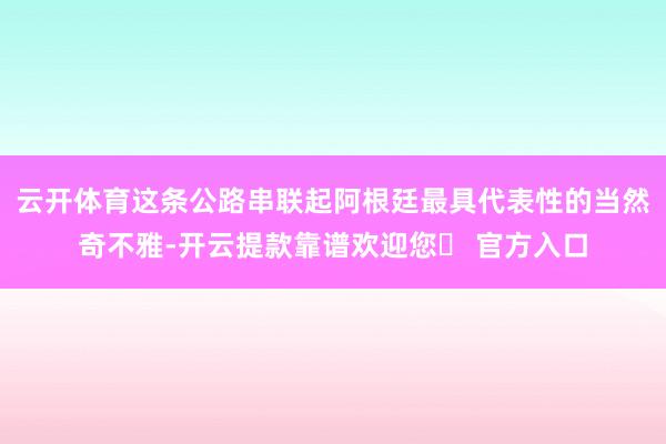 云开体育这条公路串联起阿根廷最具代表性的当然奇不雅-开云提款靠谱欢迎您✅ 官方入口