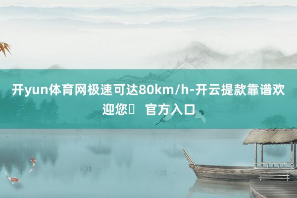 开yun体育网极速可达80km/h-开云提款靠谱欢迎您✅ 官方入口